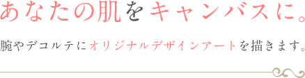 あなたの肌をキャンバスに。腕やデコルテにオリジナルデザインアートを描きます。